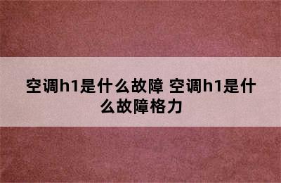 空调h1是什么故障 空调h1是什么故障格力